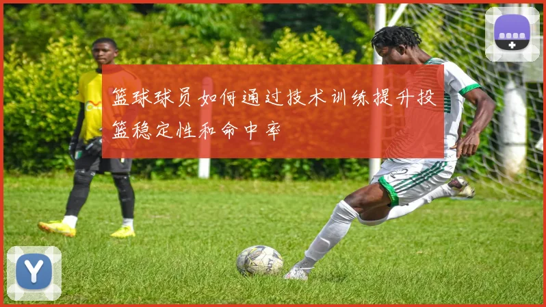 篮球球员如何通过技术训练提升投篮稳定性和命中率