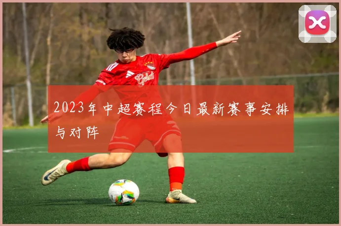 2023年中超赛程今日最新赛事安排与对阵