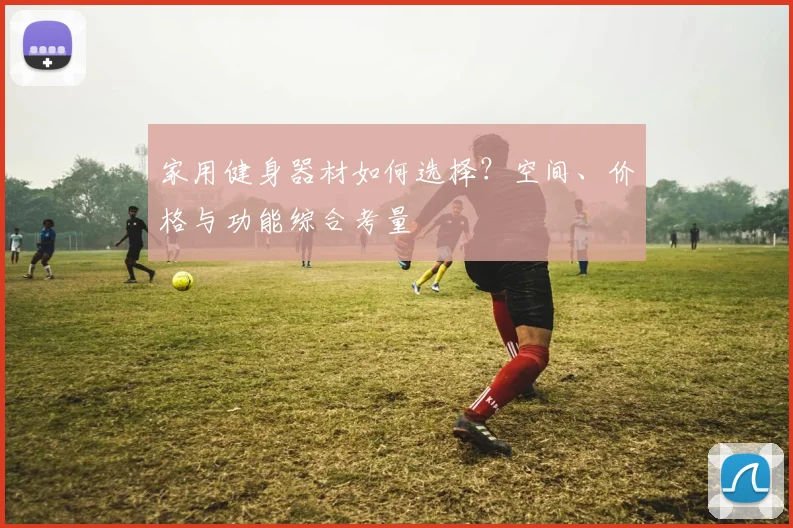 家用健身器材如何选择?空间、价格与功能综合考量