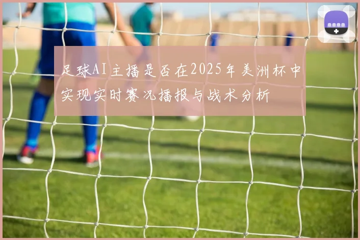 足球AI主播是否在2025年美洲杯中实现实时赛况播报与战术分析