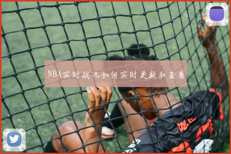 NBA实时战况如何实时更新和查看