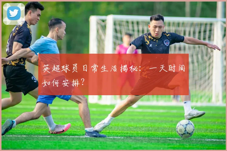 英超球员日常生活揭秘：一天时间如何安排？