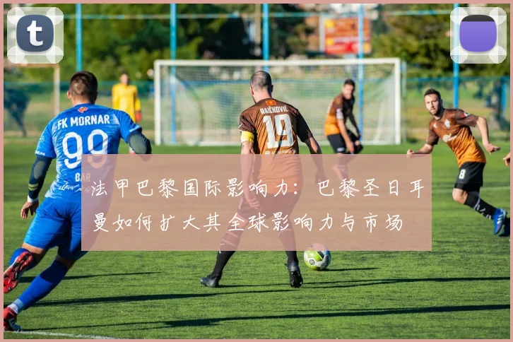 法甲巴黎国际影响力：巴黎圣日耳曼如何扩大其全球影响力与市场