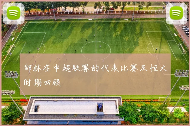 郜林在中超联赛的代表比赛及恒大时期回顾