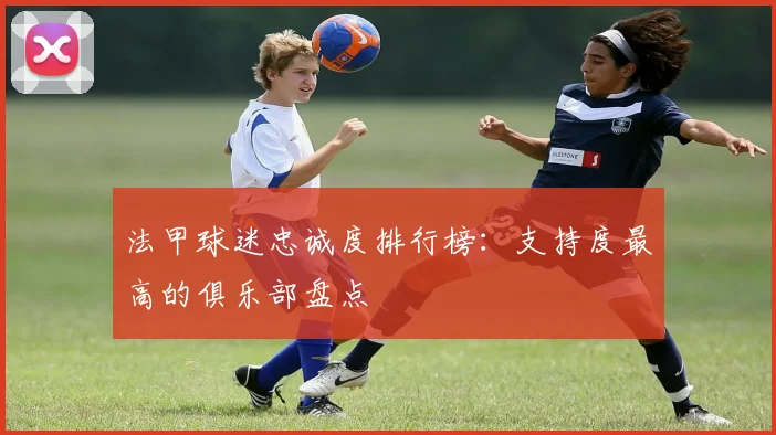 法甲球迷忠诚度排行榜：支持度最高的俱乐部盘点