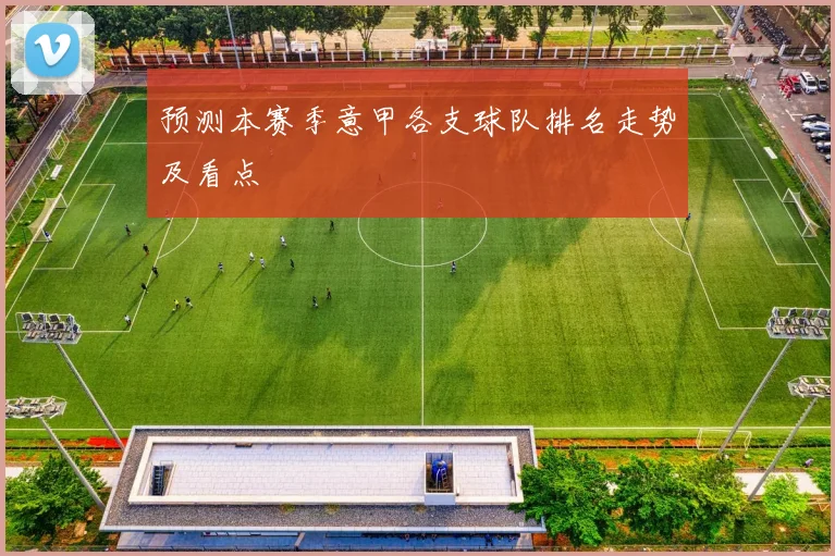 预测本赛季意甲各支球队排名走势及看点