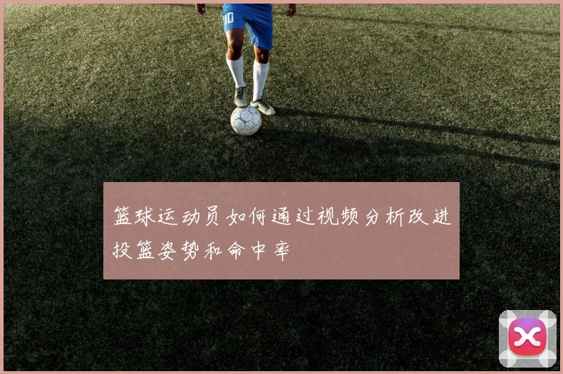 篮球运动员如何通过视频分析改进投篮姿势和命中率