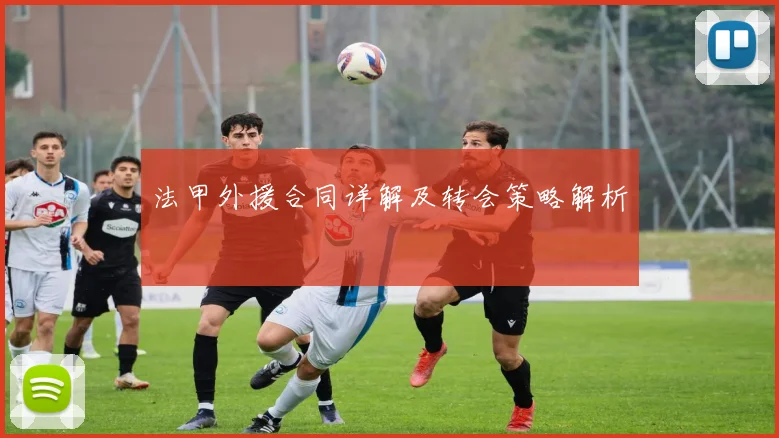 法甲外援合同详解及转会策略解析