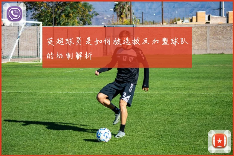 英超球员是如何被选拔及加盟球队的机制解析