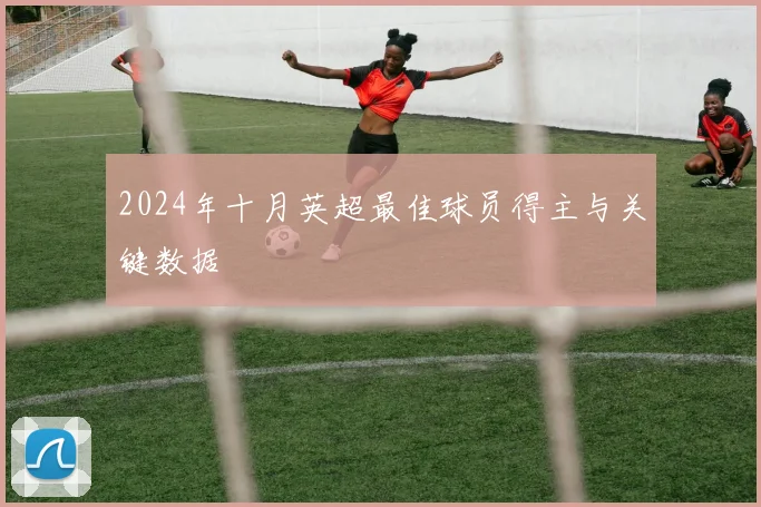 2024年十月英超最佳球员得主与关键数据