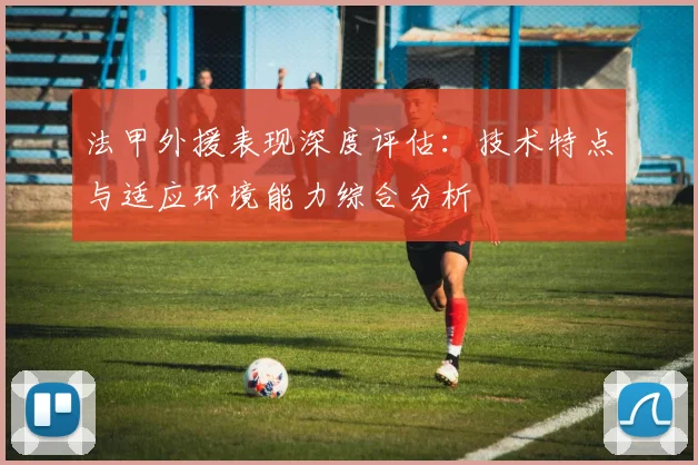 法甲外援表现深度评估：技术特点与适应环境能力综合分析