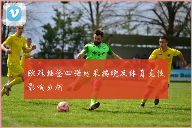 欧冠抽签四强结果揭晓及体育竞技影响分析