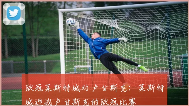欧冠莱斯特城对卢甘斯克：莱斯特城迎战卢甘斯克的欧冠比赛