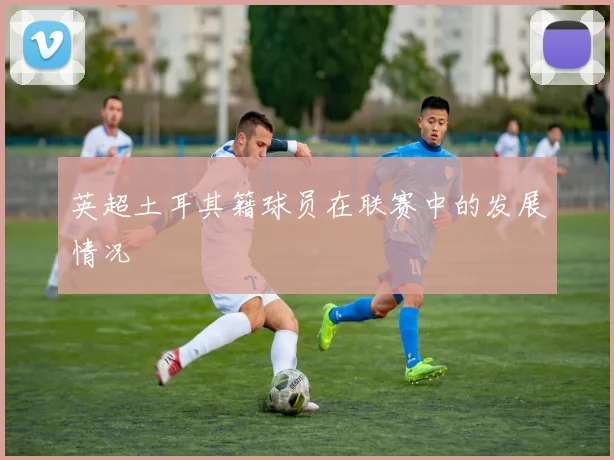 英超土耳其籍球员在联赛中的发展情况